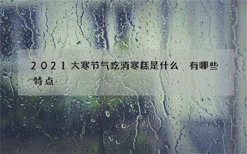 2021大寒节气吃消寒糕是什么 有哪些特点